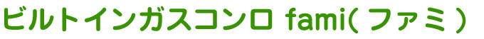 ビルトインガスコンロ fami（ファミ）