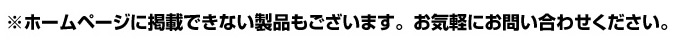 ※ホームページに掲載できない製品もございます。お気軽にお問い合わせください